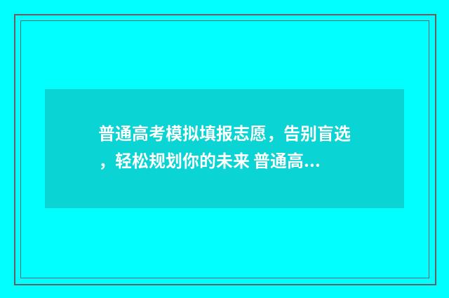 普通高考模拟填报志愿,告别盲选,轻松规划你的未来 普通高考模拟填报志愿系统热