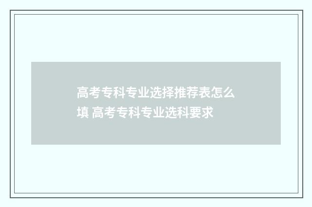 高考专科专业选择推荐表怎么填 高考专科专业选科要求