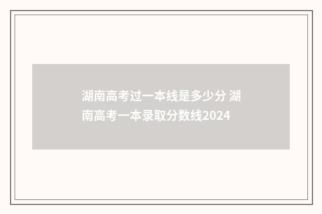 湖南高考过一本线是多少分 湖南高考一本录取分数线2024