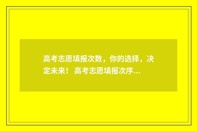 高考志愿填报次数,你的选择,决定未来! 高考志愿填报次序怎么填