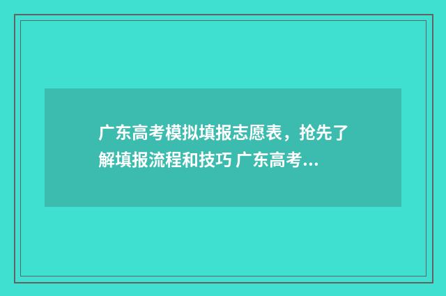 广东高考模拟填报志愿表,抢先了解填报流程和技巧 广东高考模拟填报志愿入口