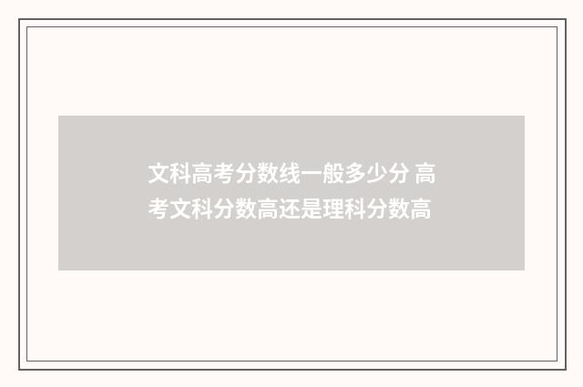 文科高考分数线一般多少分 高考文科分数高还是理科分数高