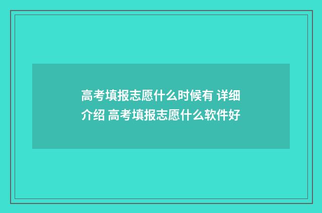 高考填报志愿什么时候有 详细介绍 高考填报志愿什么软件好