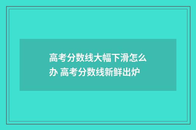 高考分数线大幅下滑怎么办 高考分数线新鲜出炉