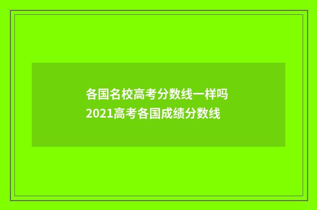 各国名校高考分数线一样吗 2021高考各国成绩分数线