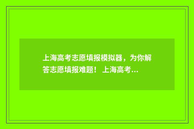 上海高考志愿填报模拟器，为你解答志愿填报难题！ 上海高考志愿填报时间和截止时间