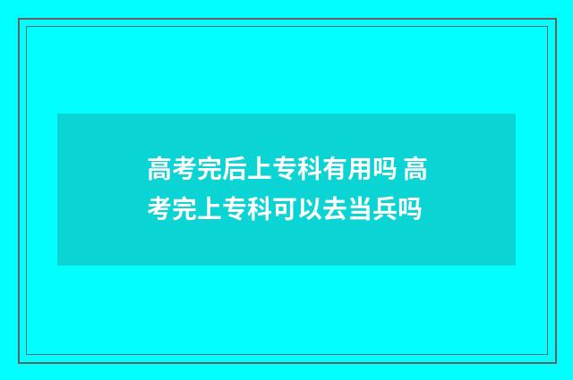 高考完后上专科有用吗 高考完上专科可以去当兵吗