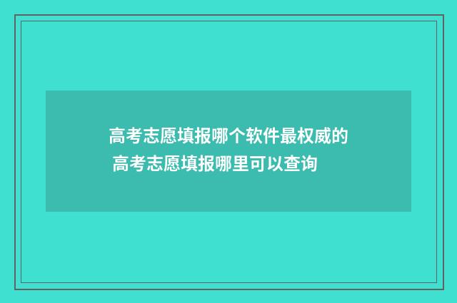 高考志愿填报哪个软件最权威的 高考志愿填报哪里可以查询