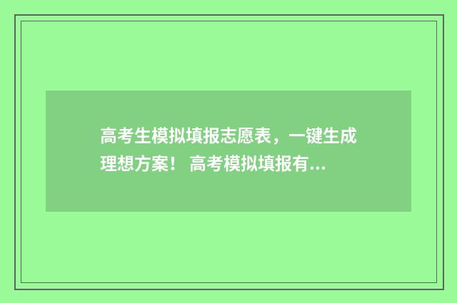 高考生模拟填报志愿表，一键生成理想方案！ 高考模拟填报有用吗
