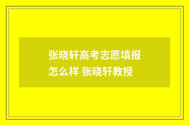 张晓轩高考志愿填报怎么样 张晓轩教授
