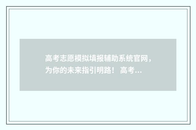 高考志愿模拟填报辅助系统官网,为你的未来指引明路! 高考志愿模拟填报有什么用