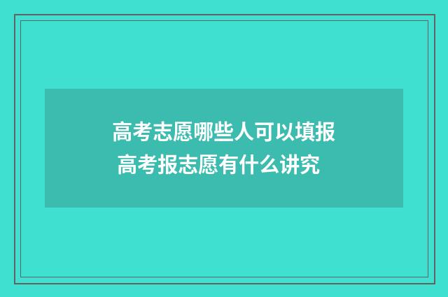 高考志愿哪些人可以填报 高考报志愿有什么讲究