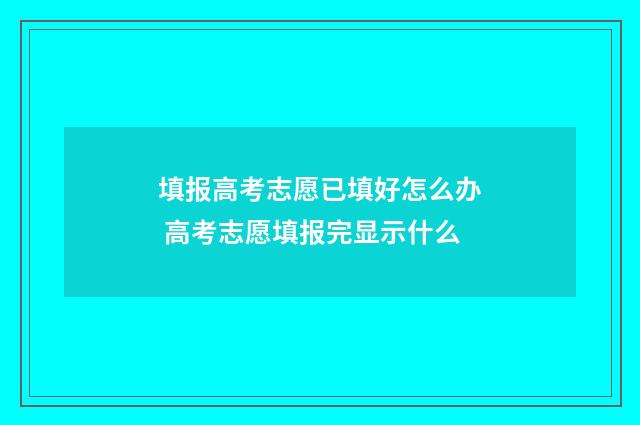 填报高考志愿已填好怎么办 高考志愿填报完显示什么