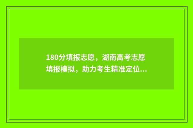 180分填报志愿，湖南高考志愿填报模拟，助力考生精准定位！ 高考志愿80%概率录取