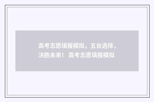 高考志愿填报模拟，五台选择，决胜未来！ 高考志愿填报模拟