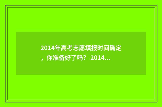 2014年高考志愿填报时间确定,你准备好了吗? 2014年高考志愿填报规则