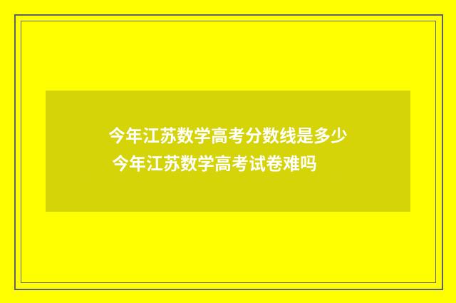 今年江苏数学高考分数线是多少 今年江苏数学高考试卷难吗