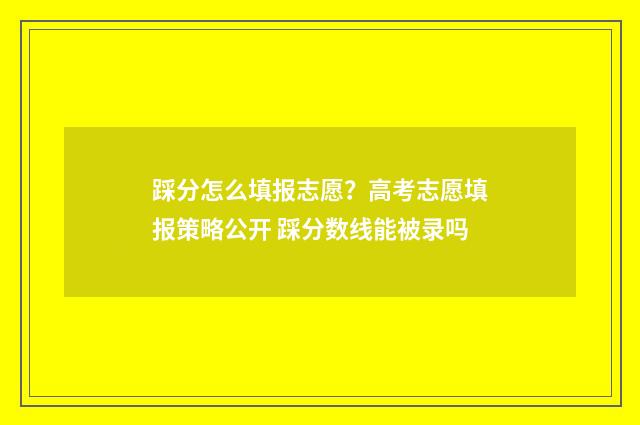 踩分怎么填报志愿?高考志愿填报策略公开 踩分数线能被录吗