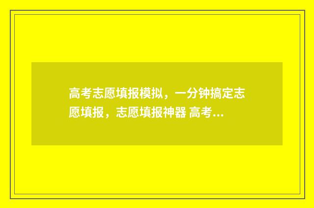高考志愿填报模拟，一分钟搞定志愿填报，志愿填报神器 高考志愿填报模板山西