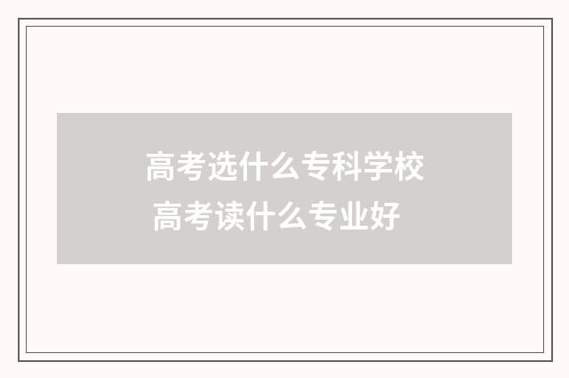 高考选什么专科学校 高考读什么专业好