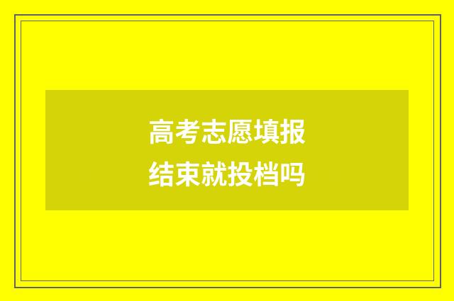高考志愿填报结束就投档吗