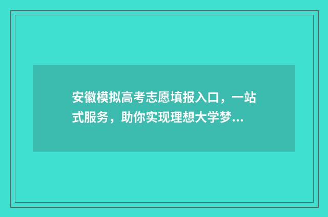 安徽模拟高考志愿填报入口，一站式服务，助你实现理想大学梦！ 安徽模拟高考志愿填报入口