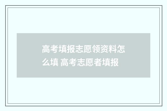 高考填报志愿领资料怎么填 高考志愿者填报