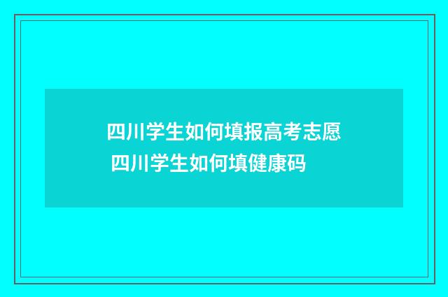 四川学生如何填报高考志愿 四川学生如何填健康码