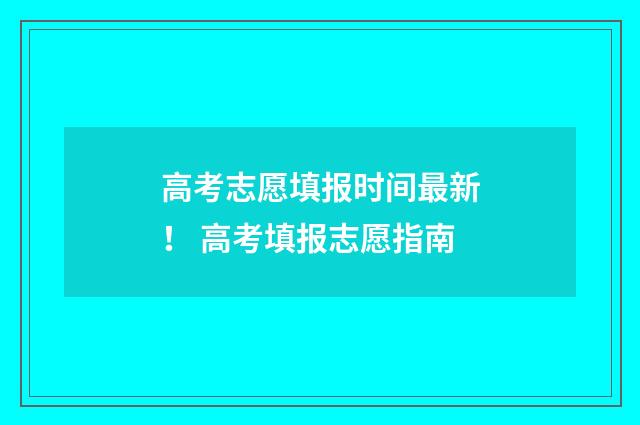 高考志愿填报时间最新! 高考填报志愿指南