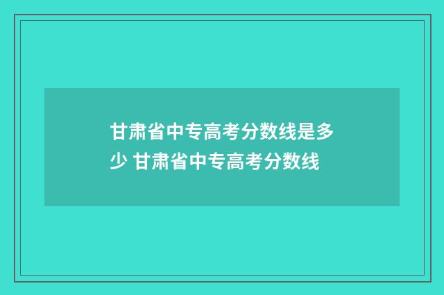 甘肃省中专高考分数线是多少 甘肃省中专高考分数线