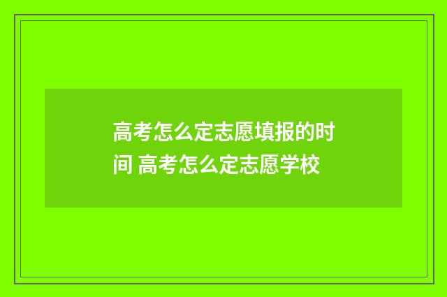 高考怎么定志愿填报的时间 高考怎么定志愿学校