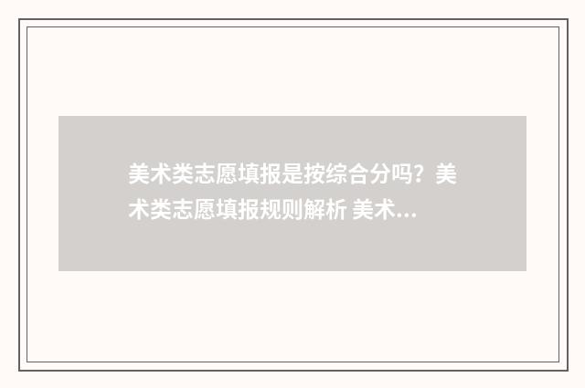美术类志愿填报是按综合分吗？美术类志愿填报规则解析 美术类志愿填报系统有哪些