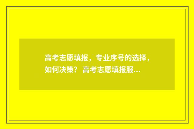 高考志愿填报，专业序号的选择，如何决策？ 高考志愿填报服务平台
