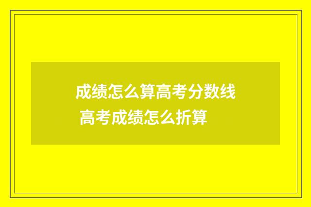 成绩怎么算高考分数线 高考成绩怎么折算