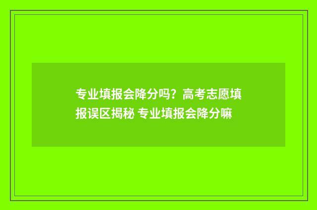 专业填报会降分吗？高考志愿填报误区揭秘 专业填报会降分嘛