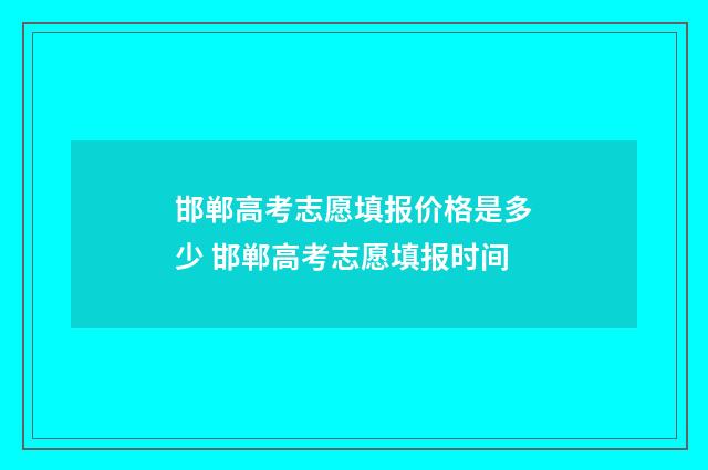 邯郸高考志愿填报价格是多少 邯郸高考志愿填报时间