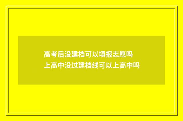 高考后没建档可以填报志愿吗 上高中没过建档线可以上高中吗