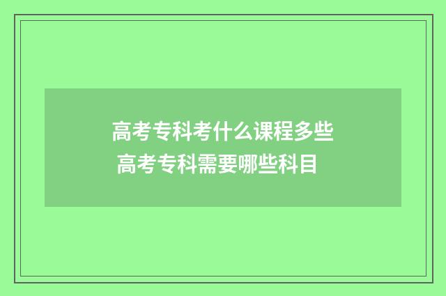 高考专科考什么课程多些 高考专科需要哪些科目
