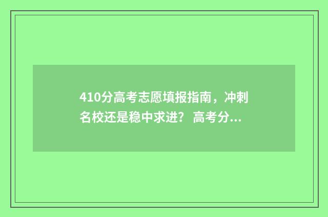 410分高考志愿填报指南，冲刺名校还是稳中求进？ 高考分数410能上本科吗