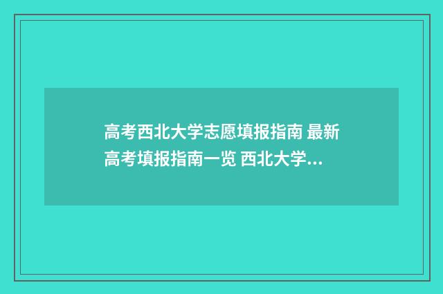 高考西北大学志愿填报指南 最新高考填报指南一览 西北大学高考阅卷