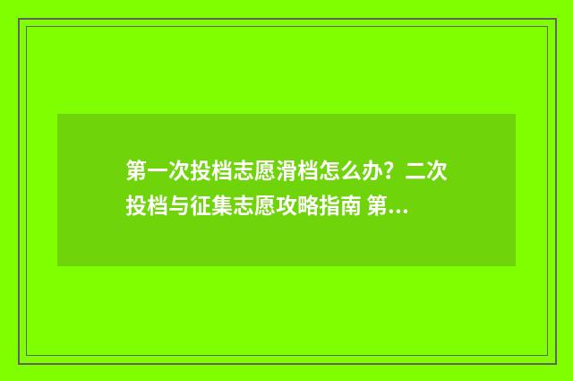 第一次投档志愿滑档怎么办？二次投档与征集志愿攻略指南 第一次投档志愿怎么写