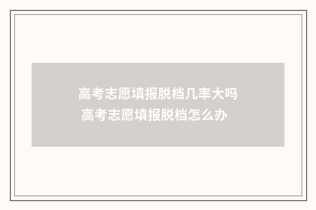 高考志愿填报脱档几率大吗 高考志愿填报脱档怎么办