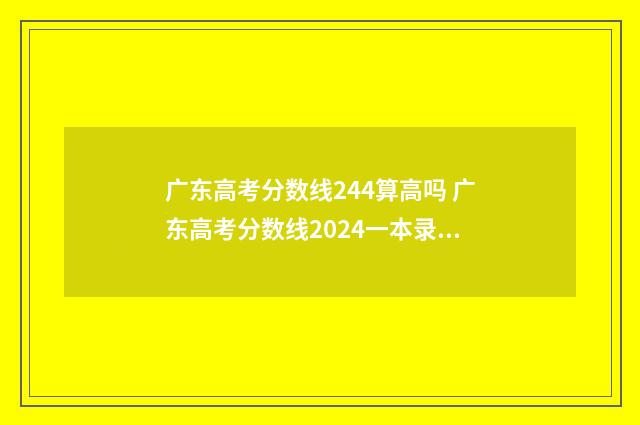 广东高考分数线244算高吗 广东高考分数线2024一本录取线
