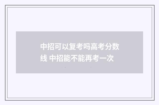 中招可以复考吗高考分数线 中招能不能再考一次