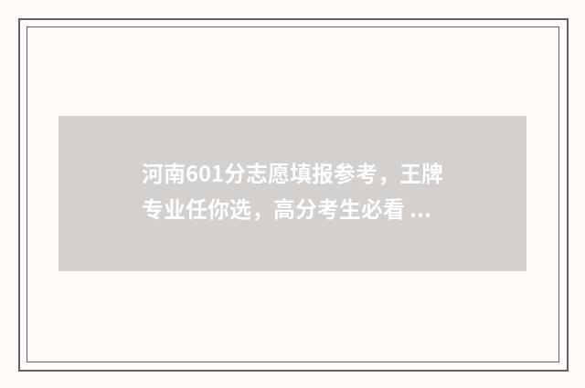 河南601分志愿填报参考，王牌专业任你选，高分考生必看 河南省601分能考上什么大学