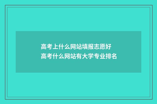 高考上什么网站填报志愿好 高考什么网站有大学专业排名