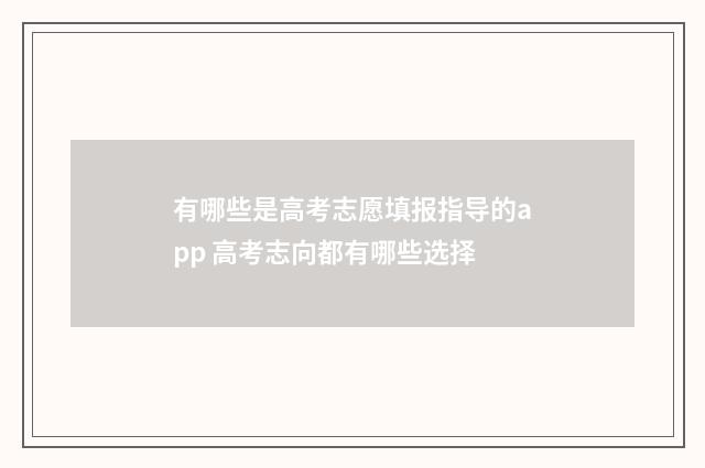 有哪些是高考志愿填报指导的app 高考志向都有哪些选择