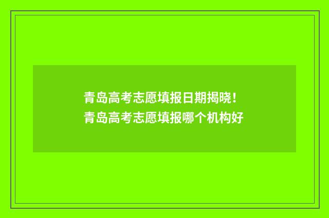 青岛高考志愿填报日期揭晓！ 青岛高考志愿填报哪个机构好