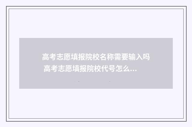 高考志愿填报院校名称需要输入吗 高考志愿填报院校代号怎么查