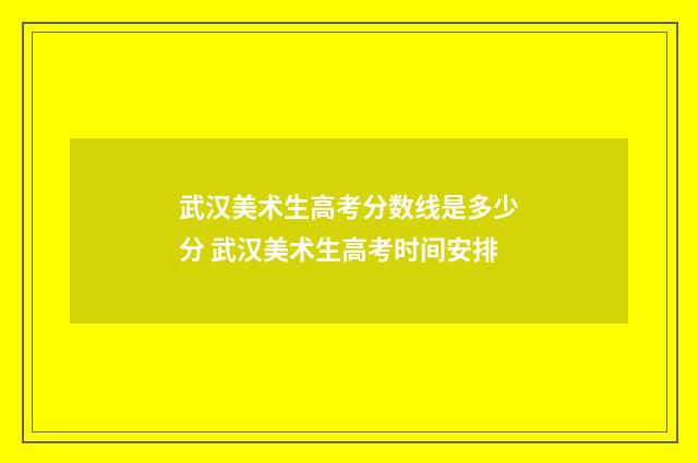 武汉美术生高考分数线是多少分 武汉美术生高考时间安排